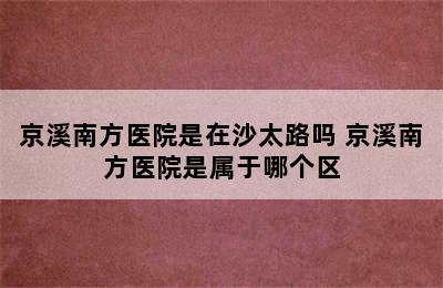 京溪南方医院是在沙太路吗 京溪南方医院是属于哪个区